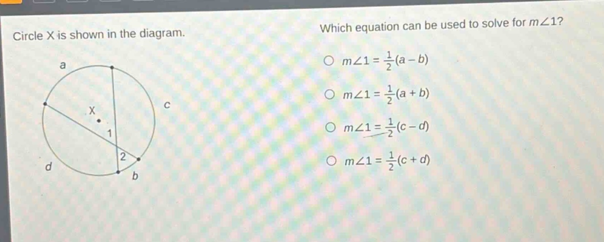 circle x is shown in the diagram. which equation can be used to solve for m∠1? o m∠1 = 1/2(a - b) o m∠1 = 1/2(a + b) o m∠1 = 1/2(c - d) o m∠1 = 1/2(c + d)