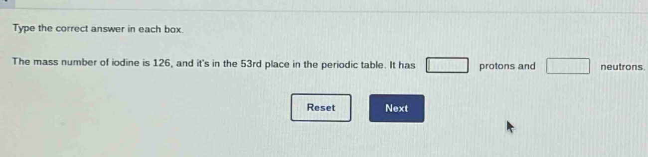 type the correct answer in each box. the mass number of iodine is 126, and its in the 53rd place in the periodic table. it has protons and neutrons. reset next