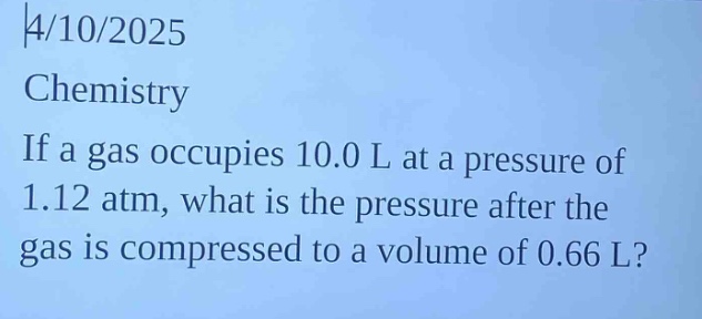 4/10/2025\nchemistry\nif a gas occupies 10.0 l at a pressure of 1.12 atm, what is the pressure after the gas is compressed to a volume of 0.66 l?