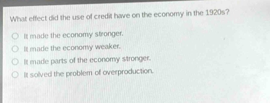 what effect did the use of credit have on the economy in the 1920s? it made the economy stronger. it made the economy weaker. it made parts of the economy stronger. it solved the problem of overproduction.