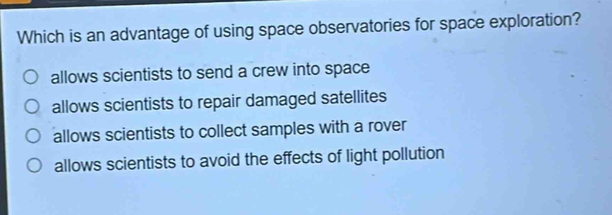 which is an advantage of using space observatories for space exploration? allows scientists to send a crew into space allows scientists to repair damaged satellites allows scientists to collect samples with a rover allows scientists to avoid the effects of light pollution