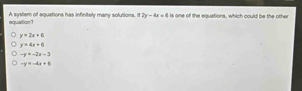 a system of equations has infinitely many solutions. if 2y - 4x = 6 is one of the equations, which could be the other equation?\no y = 2x + 6\no y = 4x + 6\no -y = -2x - 3\no -y = -4x + 6