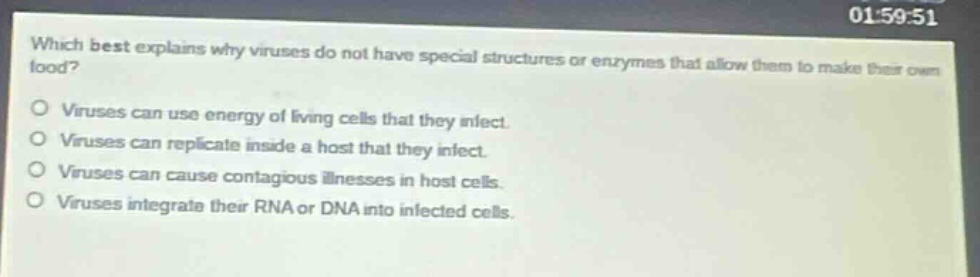 which best explains why viruses do not have special structures or enzymes that allow them to make their own food?\nviruses can use energy of living cells that they infect.\nviruses can replicate inside a host that they infect.\nviruses can cause contagious illnesses in host cells.\nviruses integrate their rna or dna into infected cells.