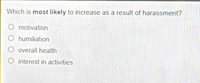 which is most likely to increase as a result of harassment?\no motivation\no humiliation\no overall health\no interest in activities