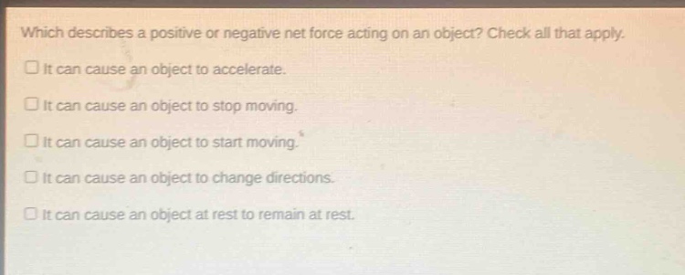 which describes a positive or negative net force acting on an object? check all that apply. it can cause an object to accelerate. it can cause an object to stop moving. it can cause an object to start moving. it can cause an object to change directions. it can cause an object at rest to remain at rest.