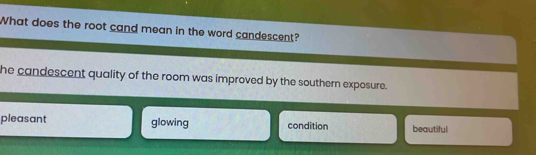 what does the root cand mean in the word candescent? the candescent quality of the room was improved by the southern exposure. pleasant glowing condition beautiful