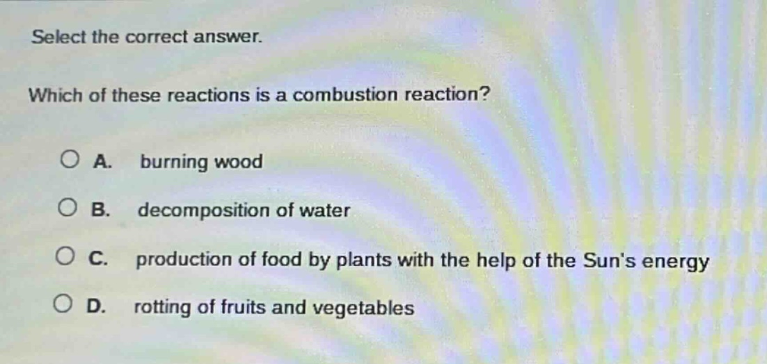 select the correct answer. which of these reactions is a combustion reaction? a. burning wood b. decomposition of water c. production of food by plants with the help of the suns energy d. rotting of fruits and vegetables