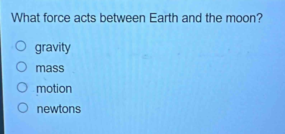 what force acts between earth and the moon?\ngravity\nmass\nmotion\nnewtons