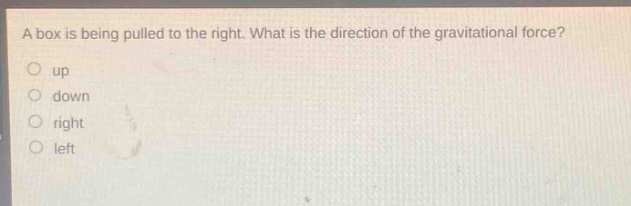 a box is being pulled to the right. what is the direction of the gravitational force?\nup\ndown\nright\nleft