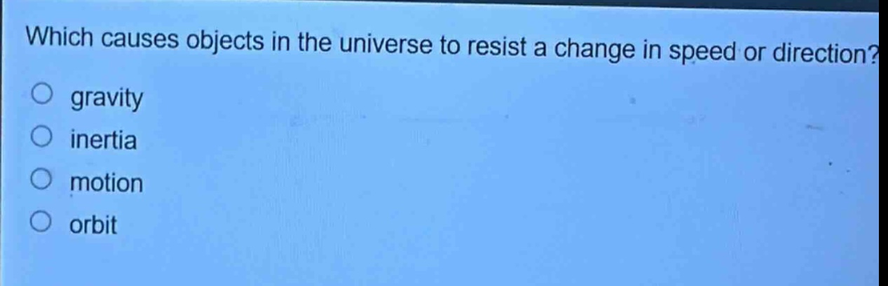 which causes objects in the universe to resist a change in speed or direction?\ngravity\ninertia\nmotion\norbit