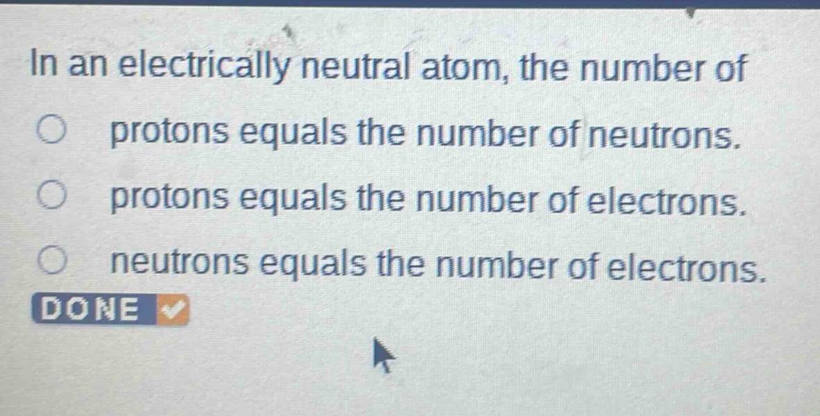 in an electrically neutral atom, the number of protons equals the number of neutrons. protons equals the number of electrons. neutrons equals the number of electrons. done