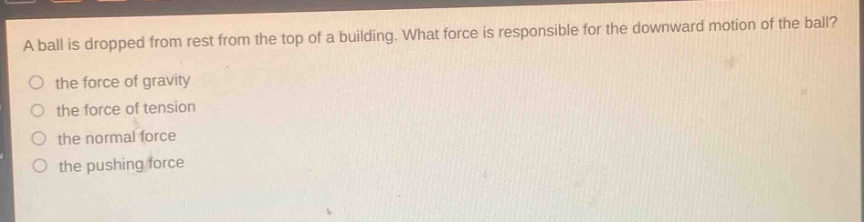 a ball is dropped from rest from the top of a building. what force is responsible for the downward motion of the ball? the force of gravity the force of tension the normal force the pushing force