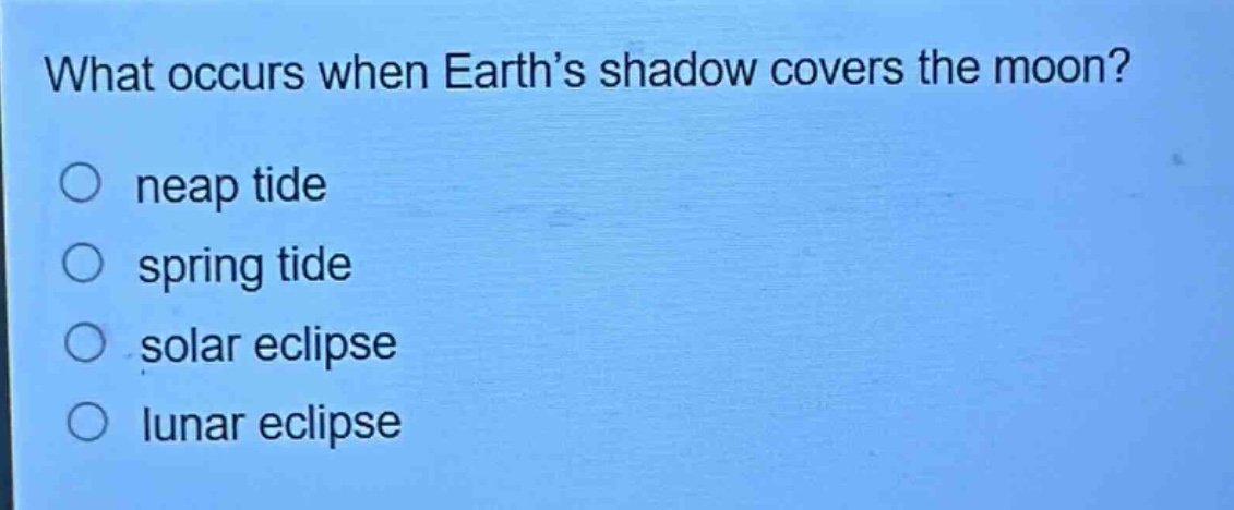 what occurs when earth’s shadow covers the moon?\nneap tide\nspring tide\nsolar eclipse\nlunar eclipse