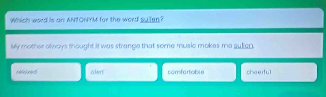 which word is an antonym for the word sullen? my mother always thought it was strange that some music makes me sullen. relaxed alert comfortable cheerful