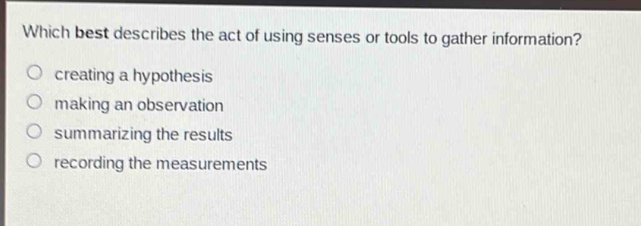 which best describes the act of using senses or tools to gather information? creating a hypothesis making an observation summarizing the results recording the measurements