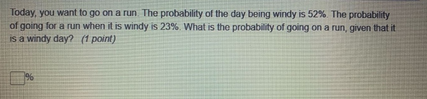 today, you want to go on a run. the probability of the day being windy is 52%. the probability of going for a run when it is windy is 23%. what is the probability of going on a run, given that it is a windy day? (1 point)