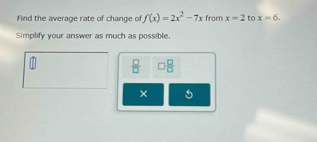 find the average rate of change of f(x)=2x² - 7x from x = 2 to x = 6. simplify your answer as much as possible.