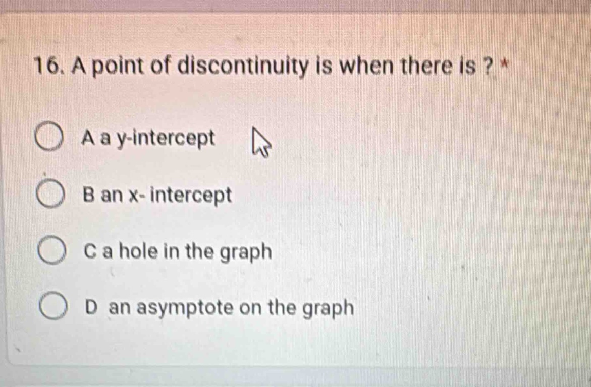16. a point of discontinuity is when there is? * a a y - intercept b an x - intercept c a hole in the graph d an asymptote on the graph