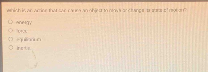 which is an action that can cause an object to move or change its state of motion?\nenergy\nforce\nequilibrium\ninertia