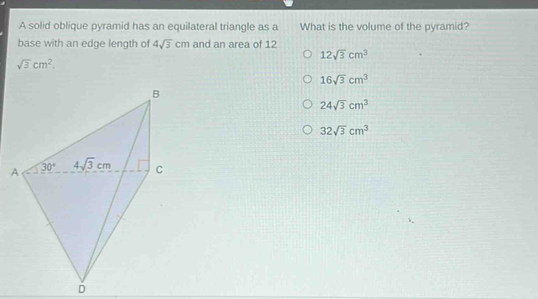 a solid oblique pyramid has an equilateral triangle as a base with an edge length of 4√3 cm and an area of 12√3 cm². what is the volume of the pyramid? 12√3 cm³ 16√3 cm³ 24√3 cm³ 32√3 cm³