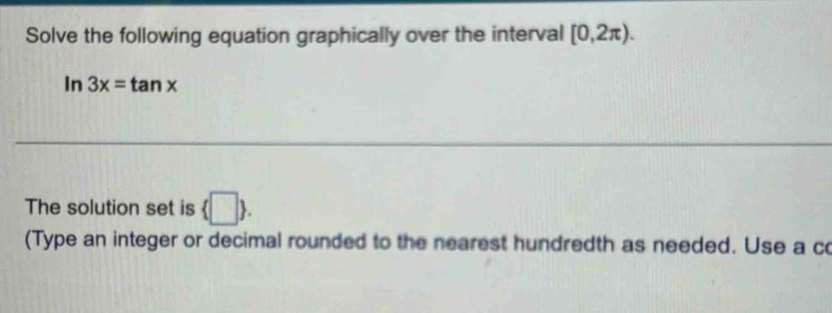solve the following equation graphically over the interval 0,2π). in 3x = tan x the solution set is { }. (type an integer or decimal rounded to the nearest hundredth as needed. use a c
