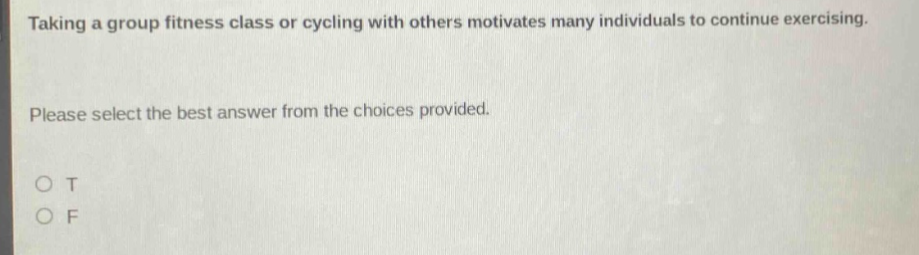 taking a group fitness class or cycling with others motivates many individuals to continue exercising. please select the best answer from the choices provided. o t o f