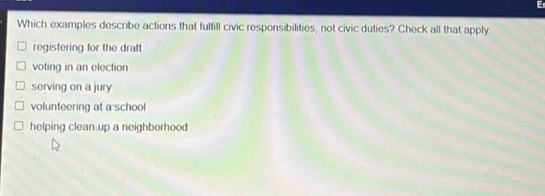 which examples describe actions that fulfill civic responsibilities, not civic duties? check all that apply. registering for the draft voting in an election serving on a jury volunteering at a school helping clean up a neighborhood