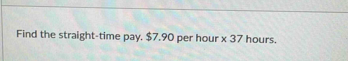 find the straight - time pay. $7.90 per hour x 37 hours.