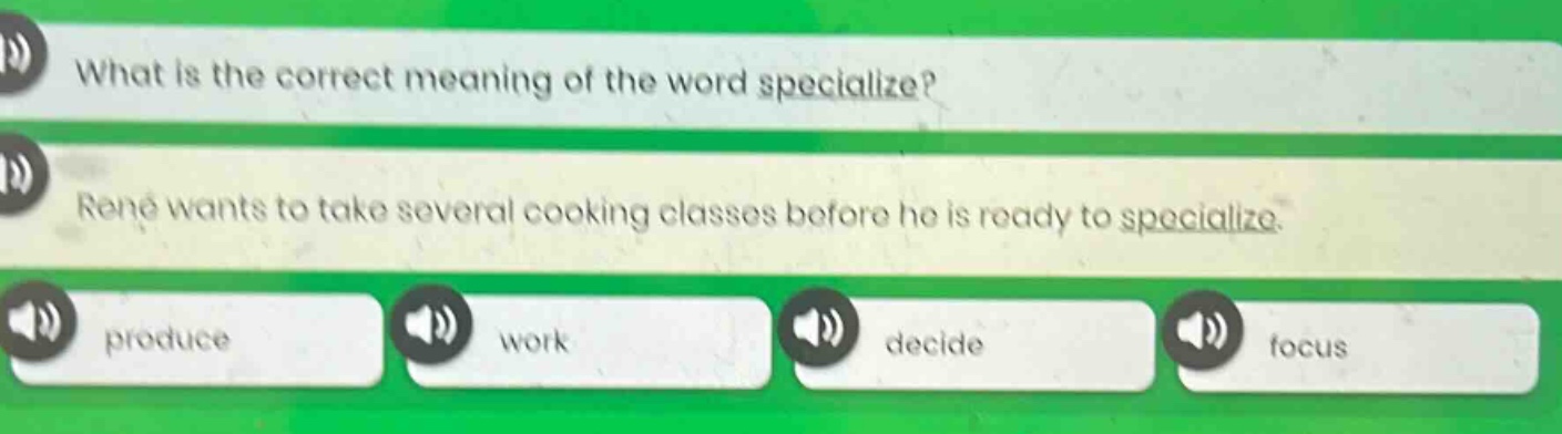 what is the correct meaning of the word specialize? rené wants to take several cooking classes before he is ready to specialize. produce work decide focus