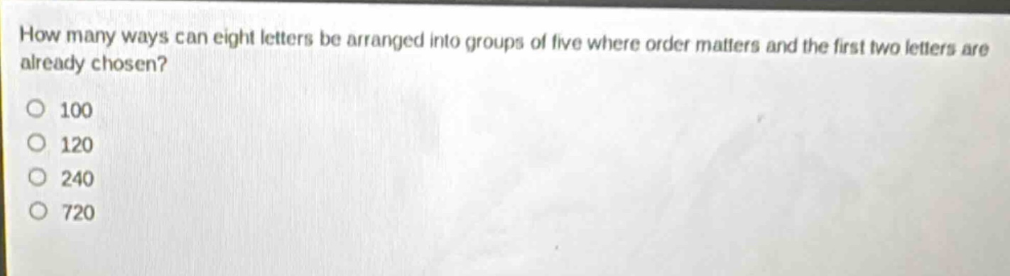 how many ways can eight letters be arranged into groups of five where order matters and the first two letters are already chosen?\n100\n120\n240\n720