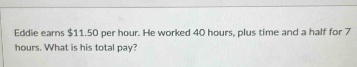 eddie earns $11.50 per hour. he worked 40 hours, plus time and a half for 7 hours. what is his total pay?