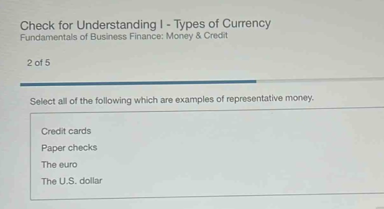 check for understanding i - types of currency fundamentals of business finance: money & credit 2 of 5 select all of the following which are examples of representative money. credit cards paper checks the euro the u.s. dollar