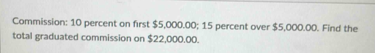 commission: 10 percent on first $5,000.00; 15 percent over $5,000.00. find the total graduated commission on $22,000.00.