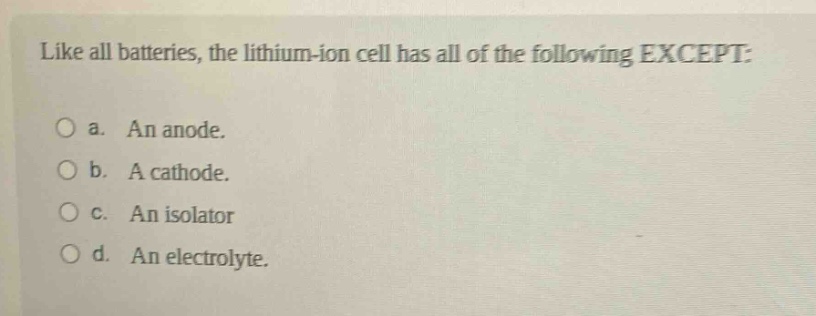 like all batteries, the lithium - ion cell has all of the following except: a. an anode. b. a cathode. c. an isolator d. an electrolyte.
