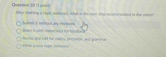 question 10 (1 point) after drafting a topic sentence, what is the next step recommended in the video? submit it without any revisions share it with classmates for feedback revise and edit for clarity, precision, and grammar write a new topic sentence