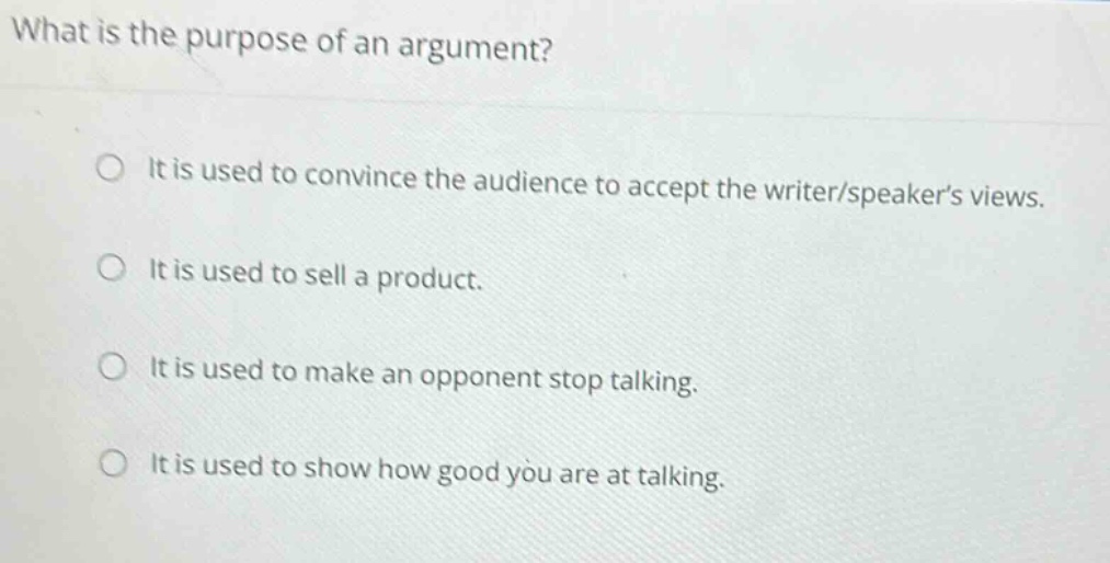 what is the purpose of an argument? it is used to convince the audience to accept the writer/speaker’s views. it is used to sell a product. it is used to make an opponent stop talking. it is used to show how good you are at talking.