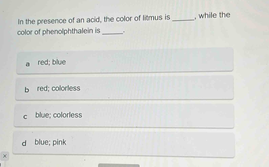 in the presence of an acid, the color of litmus is ______, while the color of phenolphthalein is ______. a red; blue b red; colorless c blue; colorless d blue; pink