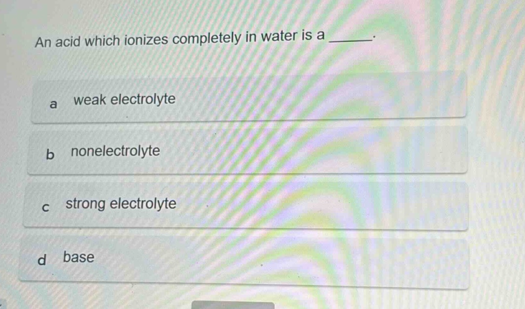 an acid which ionizes completely in water is a ______. a weak electrolyte b nonelectrolyte c strong electrolyte d base