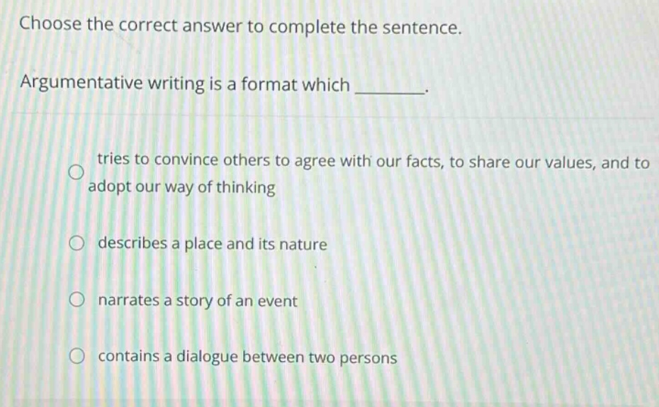 choose the correct answer to complete the sentence. argumentative writing is a format which ______. tries to convince others to agree with our facts, to share our values, and to adopt our way of thinking describes a place and its nature narrates a story of an event contains a dialogue between two persons