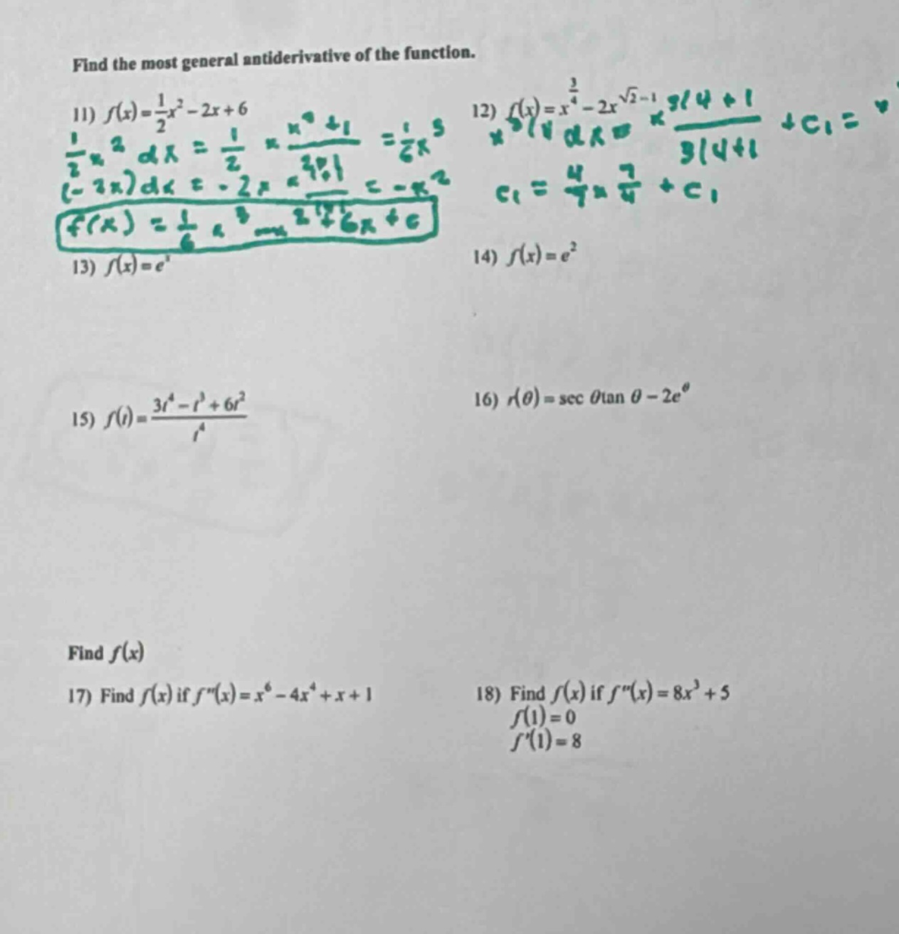 find the most general antiderivative of the function.\n11) f(x)=1/2x² - 2x + 6\n13) f(x)=e¹\n15) f(t)=(3t⁴ - t³ + 6t²)/t⁴\nfind f(x)\n17) find f(x) if f(x)=x⁶ - 4x⁴ + x + 1\n12) f(x)=x³/⁴ - 2x√2 - 1\n14) f(x)=e²\n16) r(θ)=sec θtan θ - 2e^θ\n18) find f(x) if f(x)=8x³ + 5\nf(1)=0\nf(1)=8