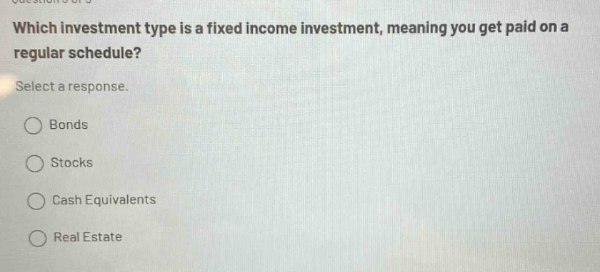 which investment type is a fixed income investment, meaning you get paid on a regular schedule? select a response. bonds stocks cash equivalents real estate