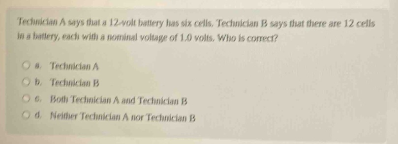 technician a says that a 12 - volt battery has six cells. technician b says that there are 12 cells in a battery, each with a nominal voltage of 1.0 volts. who is correct? a. technician a b. technician b c. both technician a and technician b d. neither technician a nor technician b