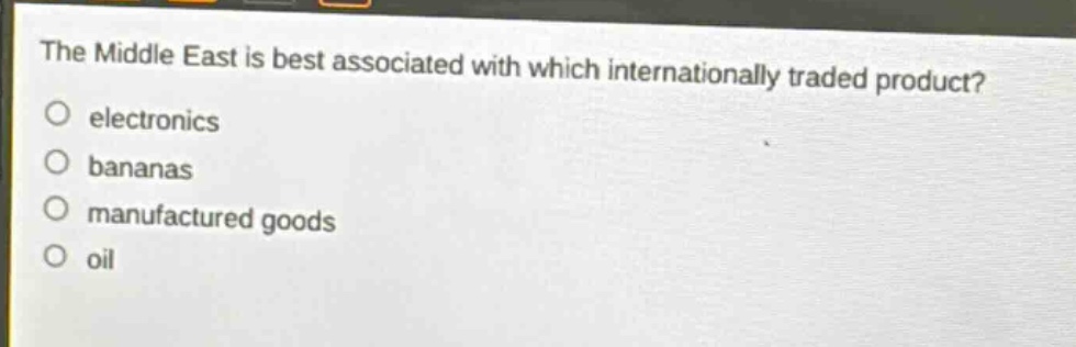 the middle east is best associated with which internationally traded product?\n electronics\n bananas\n manufactured goods\n oil