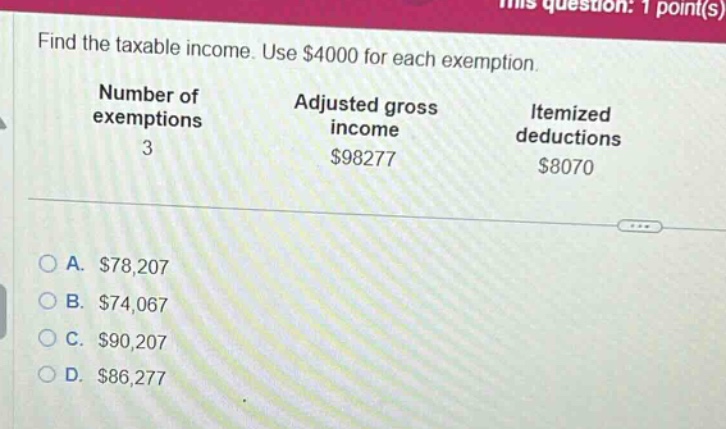 find the taxable income. use $4000 for each exemption. number of exemptions 3 adjusted gross income $98277 itemized deductions $8070 a. $78,207 b. $74,067 c. $90,207 d. $86,277