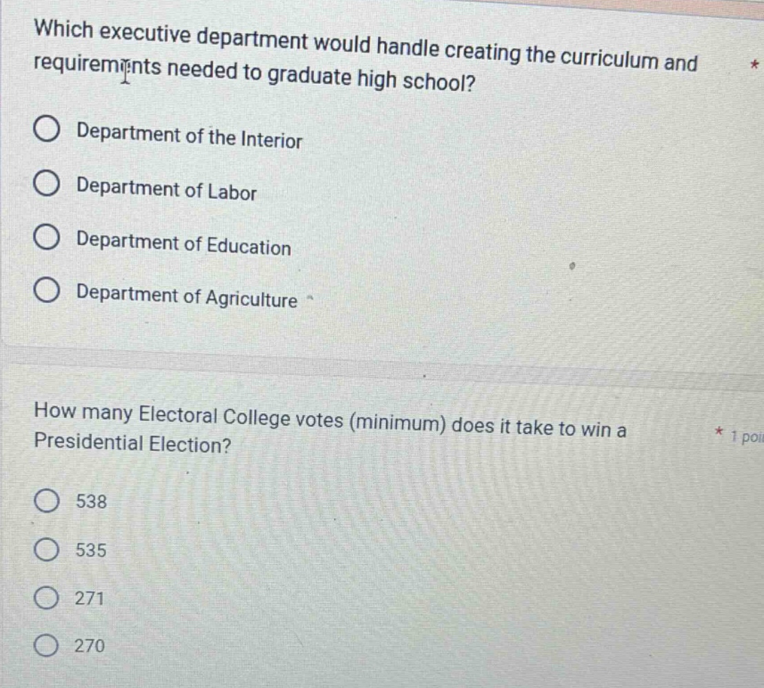 which executive department would handle creating the curriculum and requirements needed to graduate high school? department of the interior department of labor department of education department of agriculture how many electoral college votes (minimum) does it take to win a presidential election? 538 535 271 270