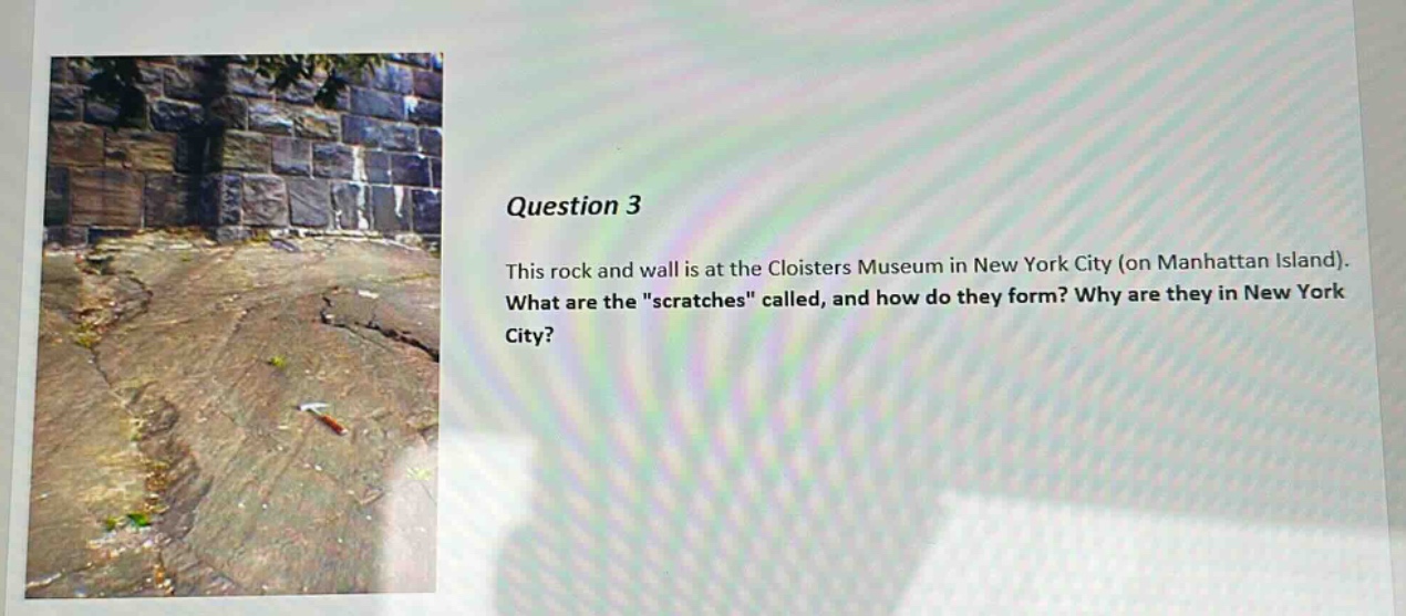 question 3 this rock and wall is at the cloisters museum in new york city (on manhattan island). what are the \scratches\ called, and how do they form? why are they in new york city?