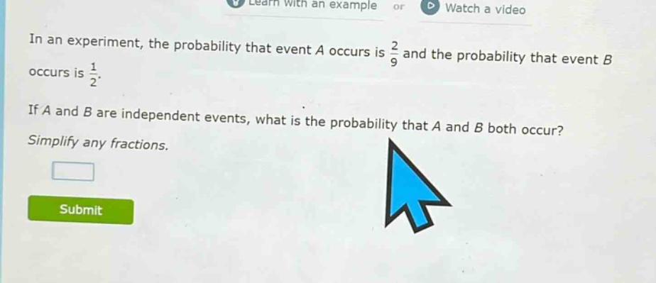 in an experiment, the probability that event a occurs is 2/9 and the probability that event b occurs is 1/2. if a and b are independent events, what is the probability that a and b both occur? simplify any fractions.