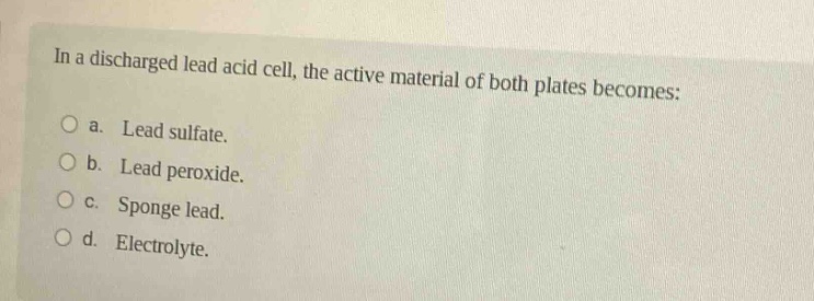 in a discharged lead acid cell, the active material of both plates becomes: a. lead sulfate. b. lead peroxide. c. sponge lead. d. electrolyte.