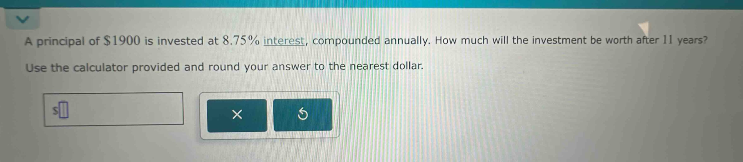 a principal of $1900 is invested at 8.75% interest, compounded annually. how much will the investment be worth after 11 years? use the calculator provided and round your answer to the nearest dollar.