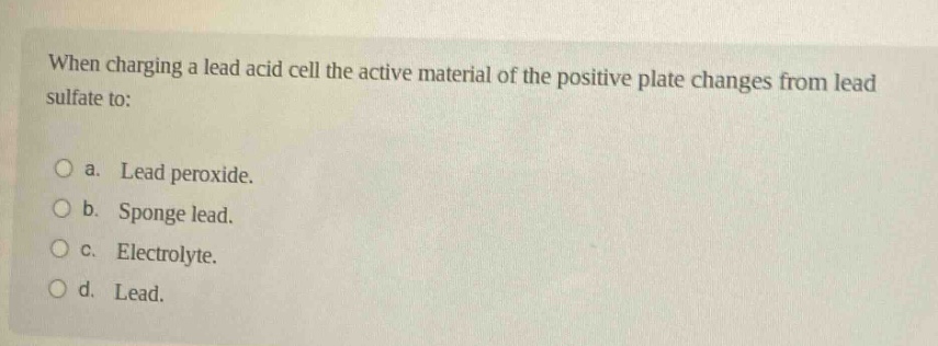 when charging a lead acid cell the active material of the positive plate changes from lead sulfate to: a. lead peroxide. b. sponge lead. c. electrolyte. d. lead.